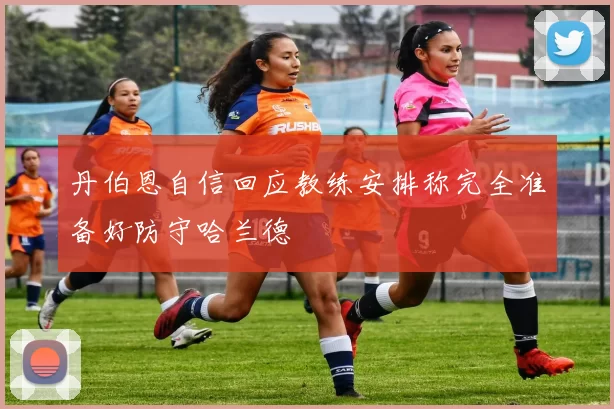 丹伯恩自信回应教练安排称完全准备好防守哈兰德