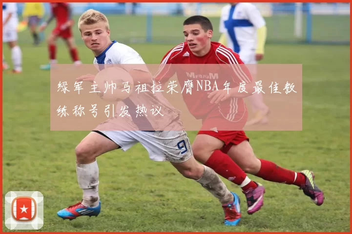 绿军主帅马祖拉荣膺NBA年度最佳教练称号引发热议