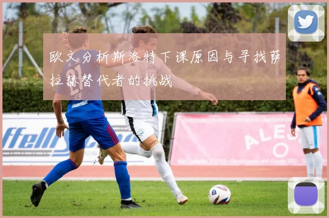 欧文分析斯洛特下课原因与寻找萨拉赫替代者的挑战