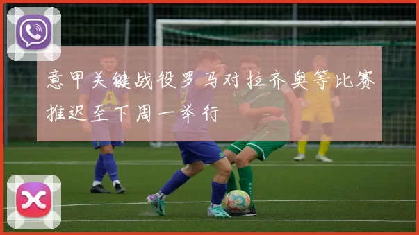 意甲关键战役罗马对拉齐奥等比赛推迟至下周一举行