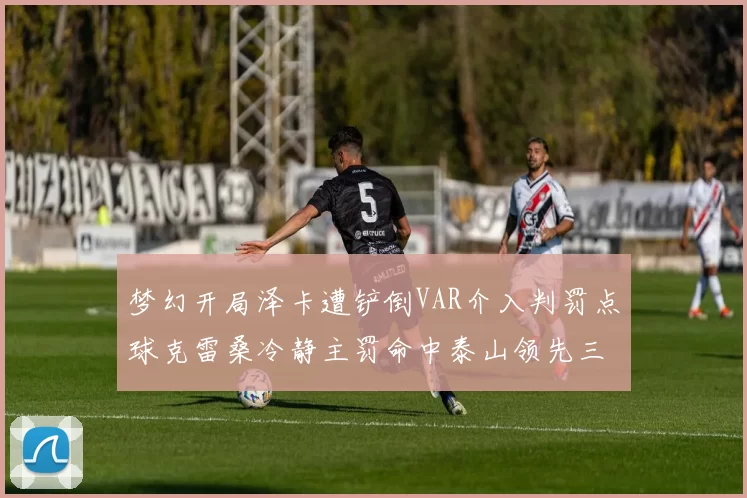 梦幻开局泽卡遭铲倒VAR介入判罚点球克雷桑冷静主罚命中泰山领先三镇