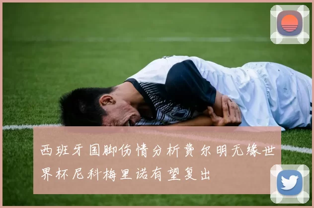 西班牙国脚伤情分析费尔明无缘世界杯尼科梅里诺有望复出