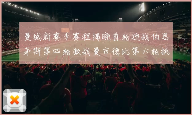 曼城新赛季赛程揭晓首轮迎战伯恩茅斯第四轮激战曼市德比第六轮挑战利物浦