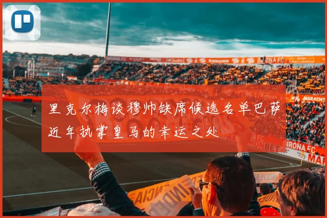里克尔梅谈穆帅缺席候选名单巴萨近年执掌皇马的幸运之处