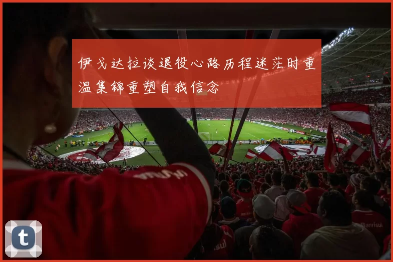 伊戈达拉谈退役心路历程迷茫时重温集锦重塑自我信念