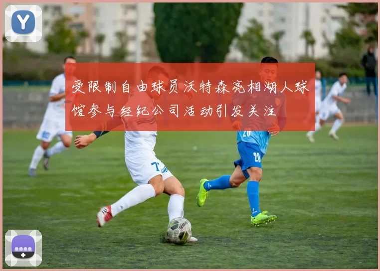 受限制自由球员沃特森亮相湖人球馆参与经纪公司活动引发关注
