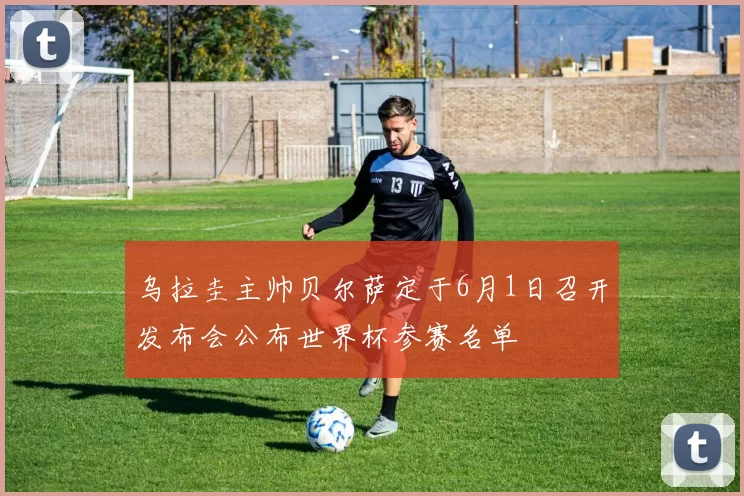 乌拉圭主帅贝尔萨定于6月1日召开发布会公布世界杯参赛名单