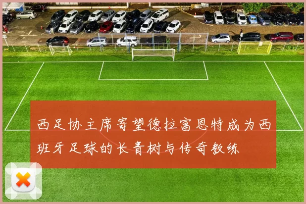 西足协主席寄望德拉富恩特成为西班牙足球的长青树与传奇教练