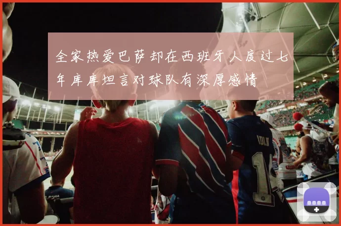 全家热爱巴萨却在西班牙人度过七年库库坦言对球队有深厚感情