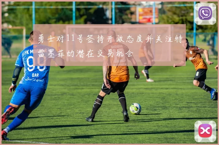 勇士对11号签持开放态度并关注特雷墨菲的潜在交易机会